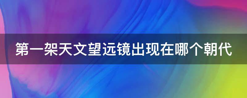 第一架天文望远镜出现在哪个朝代 第一架天文望远镜出现在什么时候