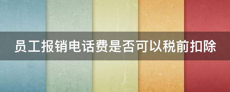 员工报销电话费是否可以税前扣除（员工报销电话费可以税前扣除吗）