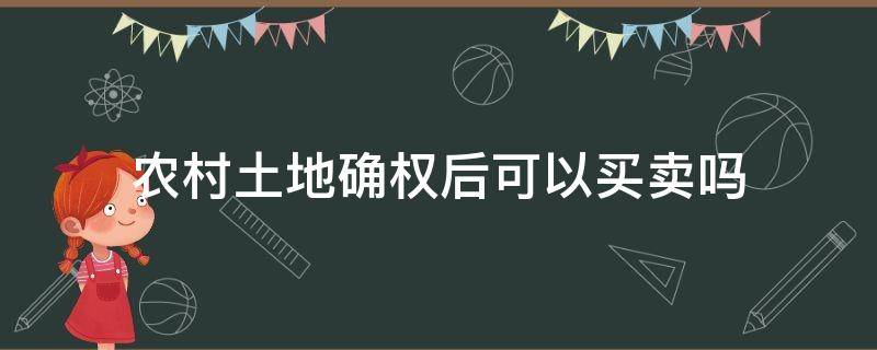 农村土地确权后可以买卖吗（农民土地确权后能卖吗）