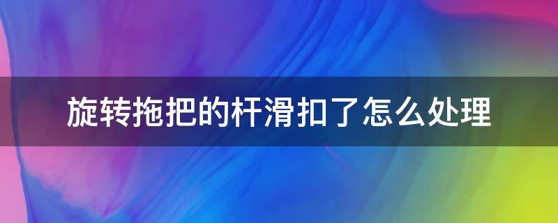 旋转拖把的杆滑扣了怎么处理（旋转拖把连接杆滑丝了）