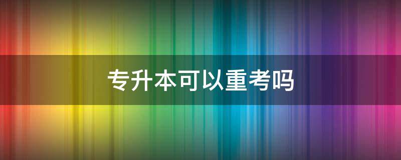 专升本可以重考吗（专升本可以重新考吗）