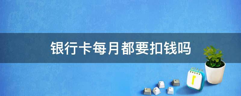 银行卡每月都要扣钱吗（银行卡是不是每个月都要扣钱）