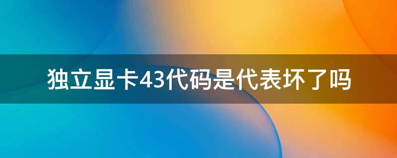 独立显卡43代码是代表坏了吗（独立显卡有问题代码43）