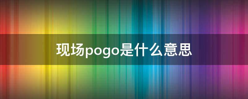 现场pogo是什么意思（pogo 什么意思）