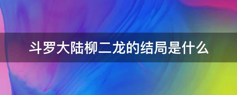 斗罗大陆柳二龙的结局是什么 斗罗大陆里的柳二龙结局