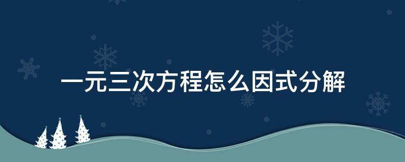 一元三次方程怎么因式分解（一元三次方程怎么因式分解洋葱数学）