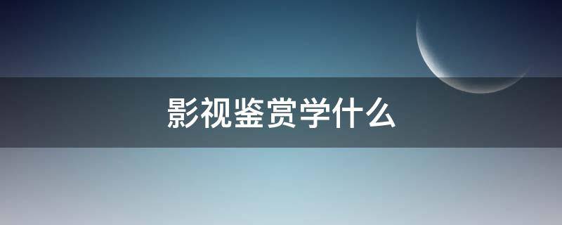 影视鉴赏学什么（影视鉴赏是什么专业）