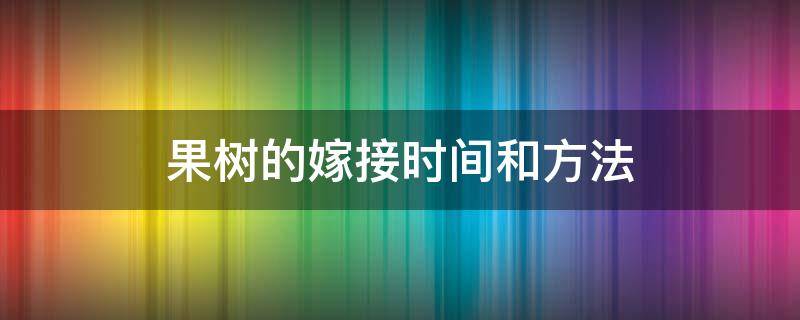 果树的嫁接时间和方法 果树不同嫁接方法的时间