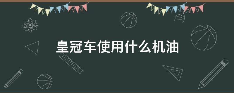 皇冠车使用什么机油 皇冠用什么标号机油