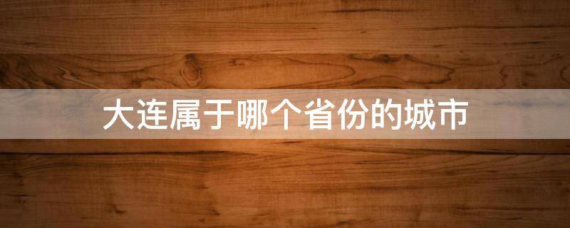 大连属于哪个省份的城市 大连属于哪个省份