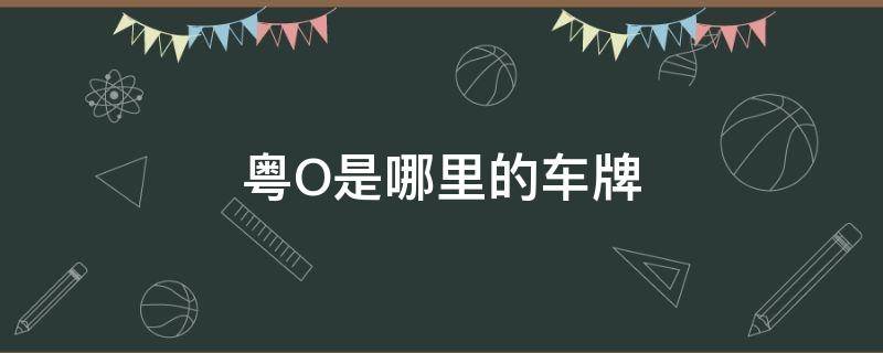 粤O是哪里的车牌（广东粤o是哪里的车牌）