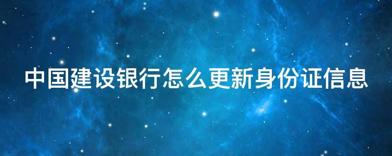 中国建设银行怎么更新身份证信息 在银行留的证件过期了怎么办理