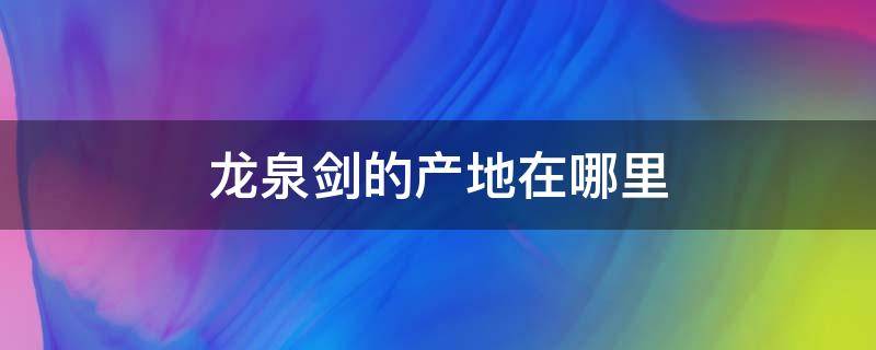 龙泉剑的产地在哪里 龙泉剑产地在哪个镇