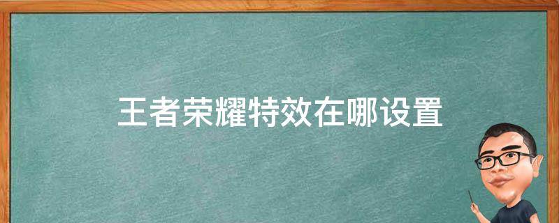 王者荣耀特效在哪设置 王者荣耀特效在哪里设置