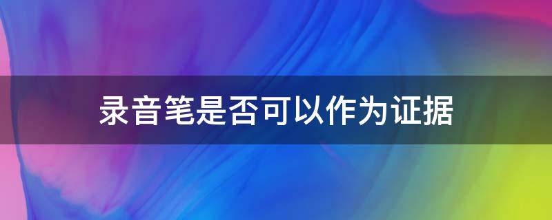 录音笔是否可以作为证据 录音笔可以作为证据吗