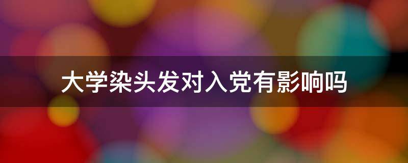 大学染头发对入党有影响吗 大学党员可以染发吗