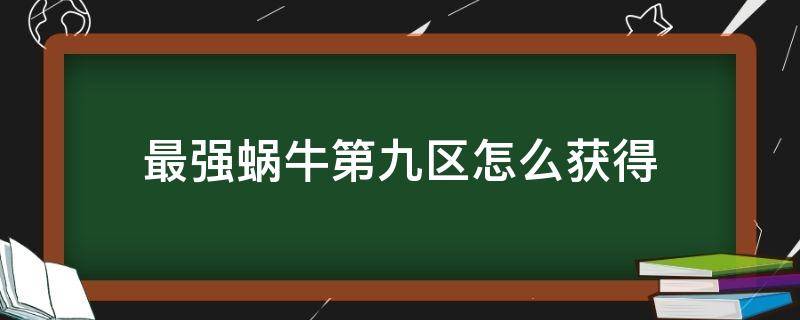 最强蜗牛第九区怎么获得（最强蜗牛第五区）