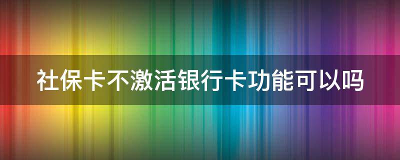 社保卡不激活银行卡功能可以吗（社保银行卡不激活可以用吗）