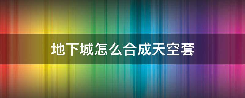 地下城怎么合成天空套（地下城与勇士怎么合成天空套）