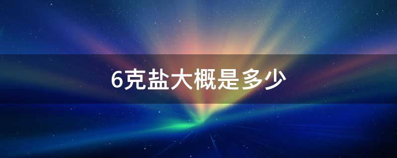 6克盐大概是多少 每天6克盐大概是多少