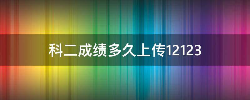 科二成绩多久上传12123（科目二成绩考试合格多久才上传到交管12123）