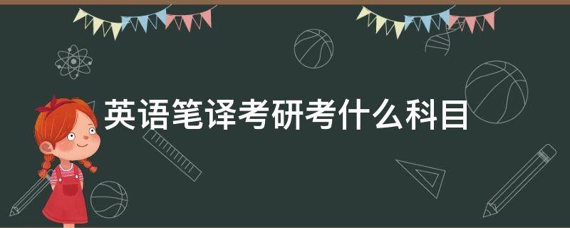 英语笔译考研考什么科目 英语笔译考研考什么科目分数