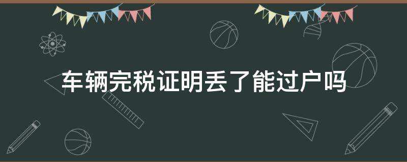 车辆完税证明丢了能过户吗（汽车过户完税证明丢失还能过户吗?）