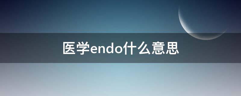 医学endo什么意思（医学end是啥意思）