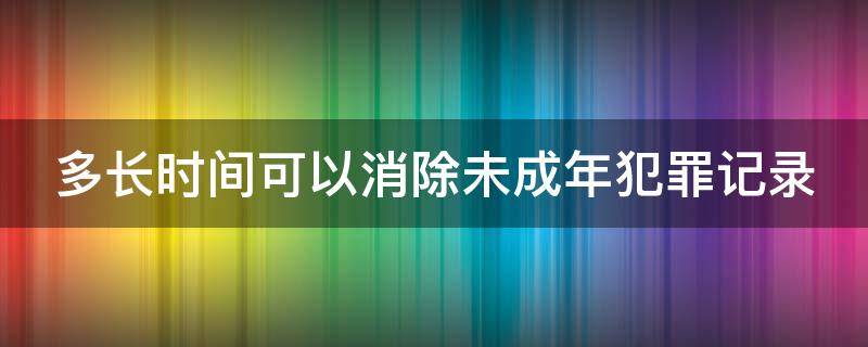 多长时间可以消除未成年犯罪记录