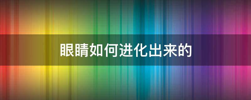 眼睛如何进化出来的 眼睛怎么进化出来的