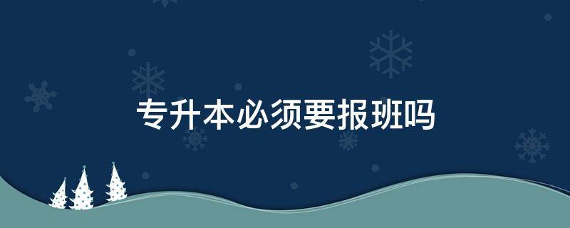 专升本必须要报班吗（专升本需不需要报班?）