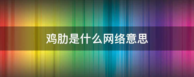 鸡肋是什么网络意思 非常鸡肋是什么意思