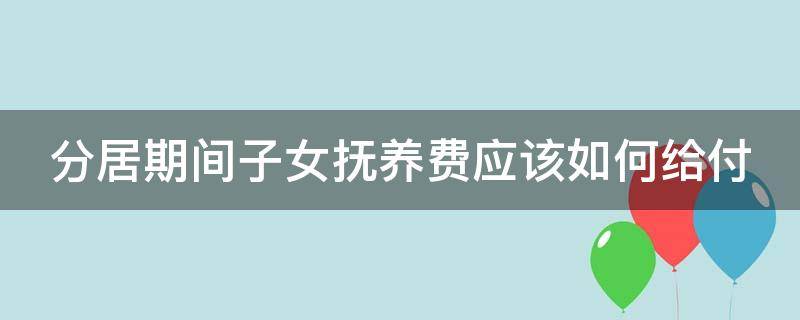 分居期间子女抚养费应该如何给付（分居期间抚养费怎么算）