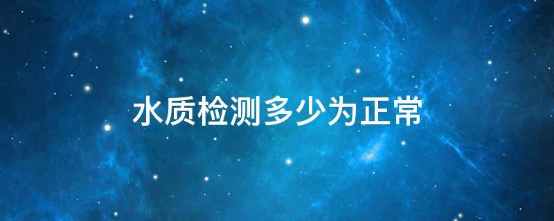 水质检测多少为正常 水质检测多少点为正常饮用水