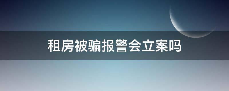 租房被骗报警会立案吗（租房被骗去派出所报案有用吗）