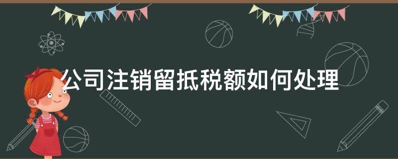 公司注销留抵税额如何处理（公司注销留抵税额税法规定）