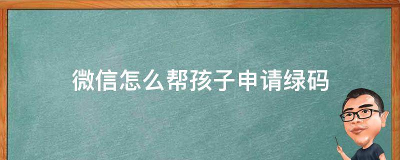 微信怎么帮孩子申请绿码 微信怎么帮小孩子申请绿码