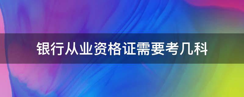 银行从业资格证需要考几科（银行从业资格证需要考几科,有没有问答题）