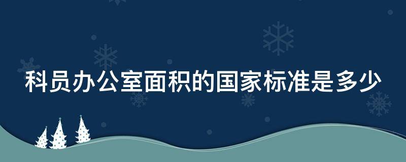 科员办公室面积的国家标准是多少 科员办公室面积标准最新