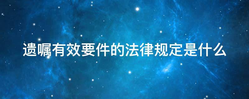 遗嘱有效要件的法律规定是什么（遗嘱有效要件的法律规定是什么呢）