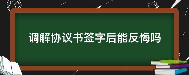 调解协议书签字后能反悔吗（调解协议书签字了能反悔吗）