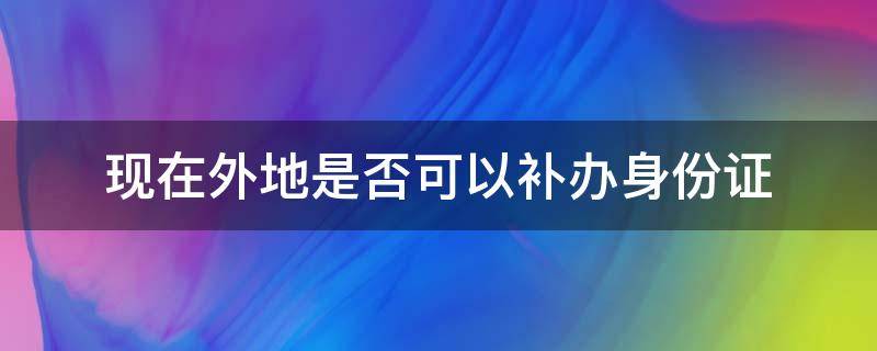 现在外地是否可以补办身份证 现在外地能不能补办身份证