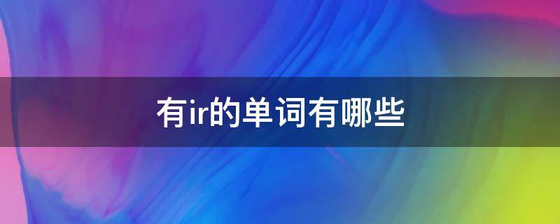 有ir的单词有哪些 有ir的单词有哪些? 带中文