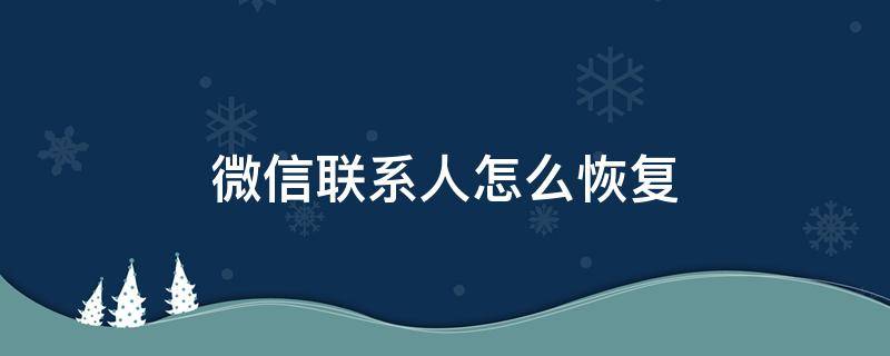 微信联系人怎么恢复 微信联系人怎么恢复找回来