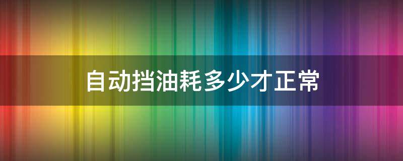 自动挡油耗多少才正常（自动挡的车油耗多少合适）