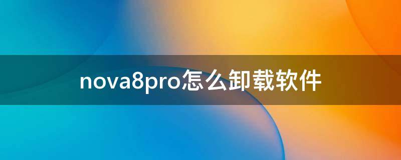 nova8pro怎么卸载软件 nova7怎样卸载软件