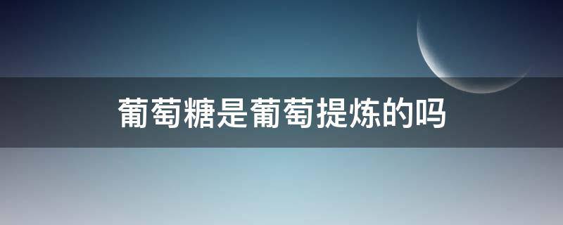 葡萄糖是葡萄提炼的吗 葡萄糖是从葡萄里提取出来的吗