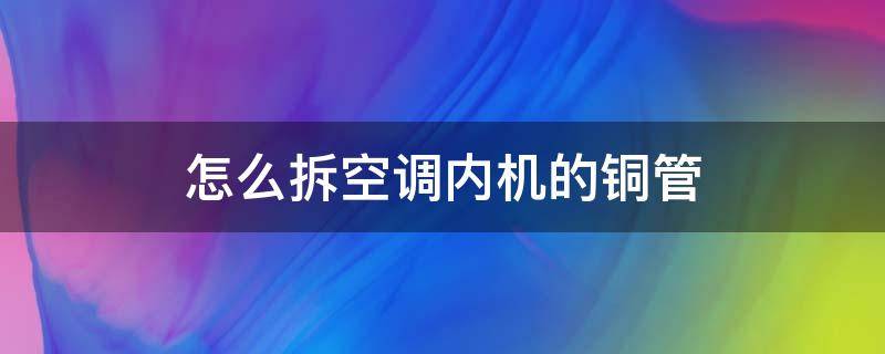 怎么拆空调内机的铜管 如何拆空调内机铜管