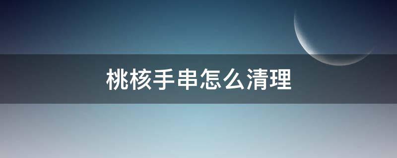 桃核手串怎么清理 桃核手串怎么清理抛光