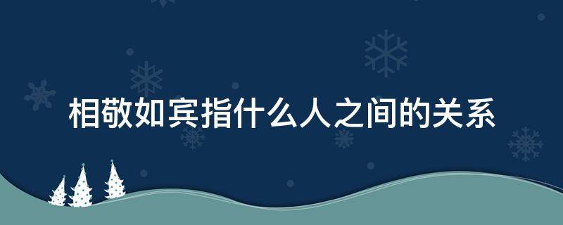 相敬如宾指什么人之间的关系 相敬如宾是指什么人之间的关系